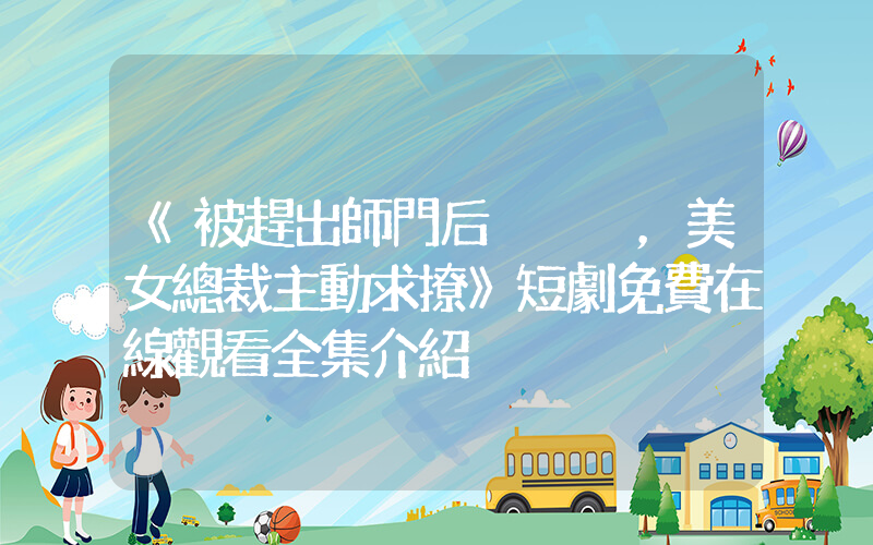 《被趕出師門后，美女總裁主動求撩》短劇免費在線觀看全集介紹插圖